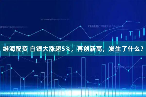 维海配资 白银大涨超5%，再创新高，发生了什么？