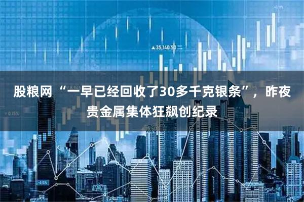 股粮网 “一早已经回收了30多千克银条”,昨夜贵金属集体狂飙创纪录