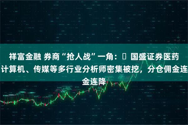祥富金融 券商“抢人战”一角：‌国盛证券医药、计算机、传媒等多行业分析师密集被挖，分仓佣金连降