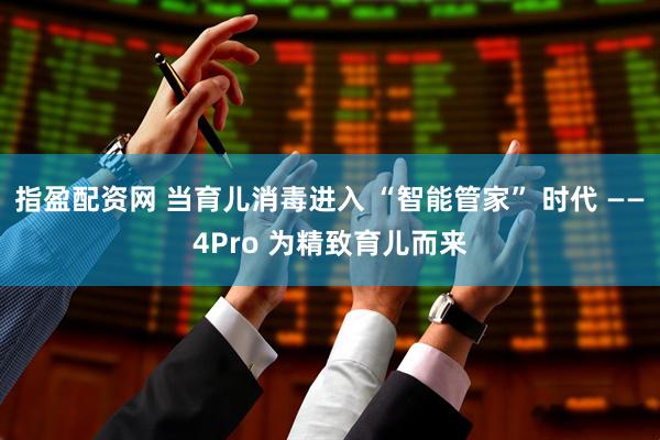 指盈配资网 当育儿消毒进入 “智能管家” 时代 ——4Pro 为精致育儿而来