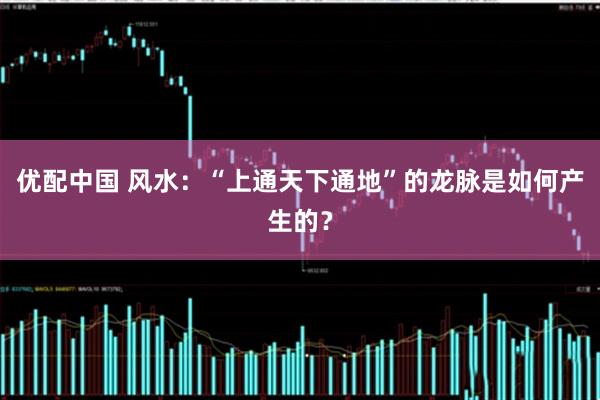 优配中国 风水：“上通天下通地”的龙脉是如何产生的？