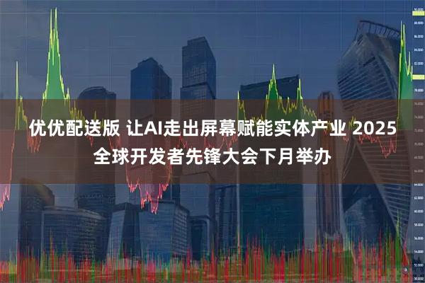 优优配送版 让AI走出屏幕赋能实体产业 2025全球开发者先锋大会下月举办