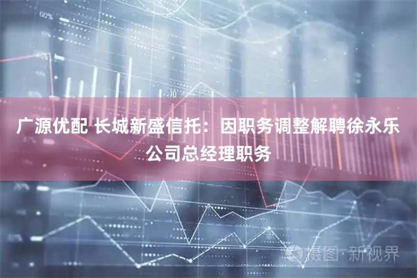 广源优配 长城新盛信托:因职务调整解聘徐永乐公司总经理职务