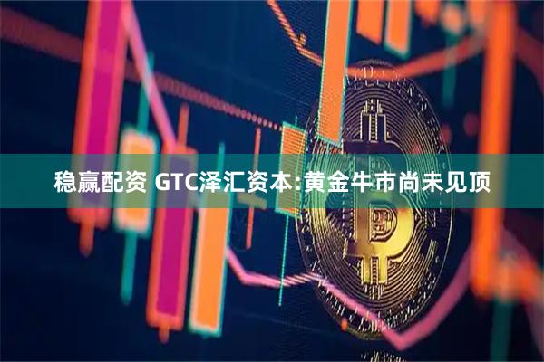 稳赢配资 GTC泽汇资本:黄金牛市尚未见顶