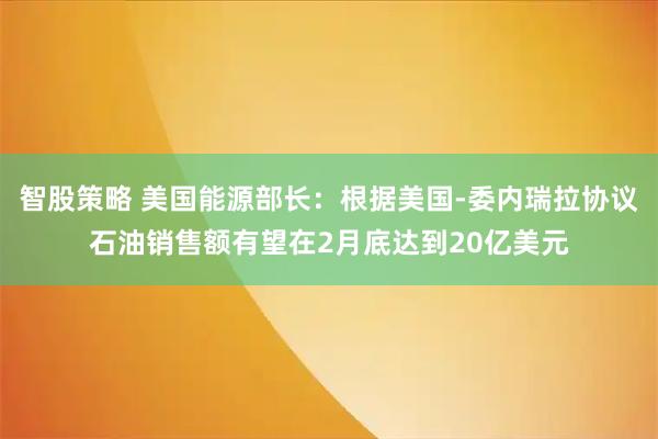 智股策略 美国能源部长：根据美国-委内瑞拉协议石油销售额有望在2月底达到20亿美元