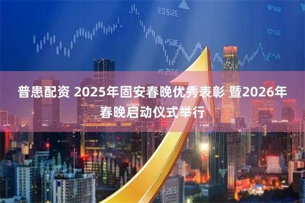 普患配资 2025年固安春晚优秀表彰 暨2026年春晚启动仪式举行