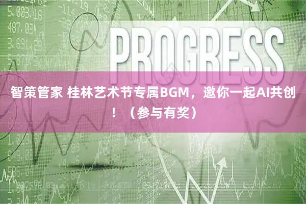 智策管家 桂林艺术节专属BGM,邀你一起AI共创!(参与有奖)