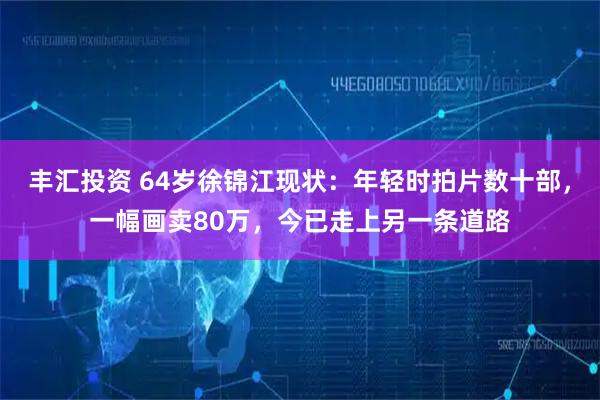 丰汇投资 64岁徐锦江现状：年轻时拍片数十部，一幅画卖80万，今已走上另一条道路