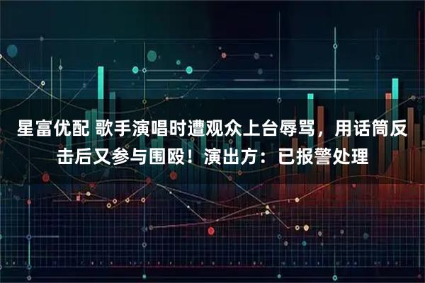星富优配 歌手演唱时遭观众上台辱骂,用话筒反击后又参与围殴!演出方:已报警处理