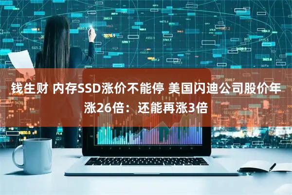 钱生财 内存SSD涨价不能停 美国闪迪公司股价年涨26倍：还能再涨3倍