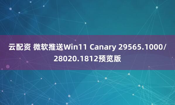 云配资 微软推送Win11 Canary 29565.1000/28020.1812预览版