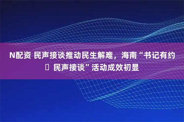 N配资 民声接谈推动民生解难，海南“书记有约・民声接谈”活动成效初显