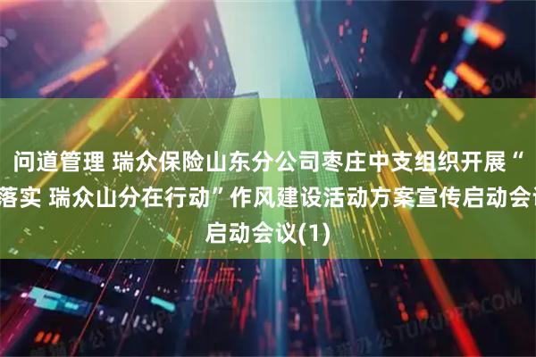 问道管理 瑞众保险山东分公司枣庄中支组织开展“四抓落实 瑞众山分在行动”作风建设活动方案宣传启动会议(1)