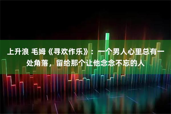 上升浪 毛姆《寻欢作乐》：一个男人心里总有一处角落，留给那个让他念念不忘的人