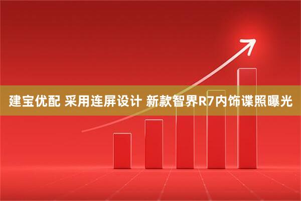 建宝优配 采用连屏设计 新款智界R7内饰谍照曝光