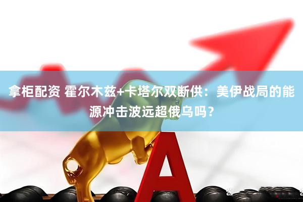 拿柜配资 霍尔木兹+卡塔尔双断供：美伊战局的能源冲击波远超俄乌吗？