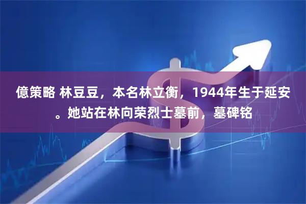 億策略 林豆豆，本名林立衡，1944年生于延安。她站在林向荣烈士墓前，墓碑铭
