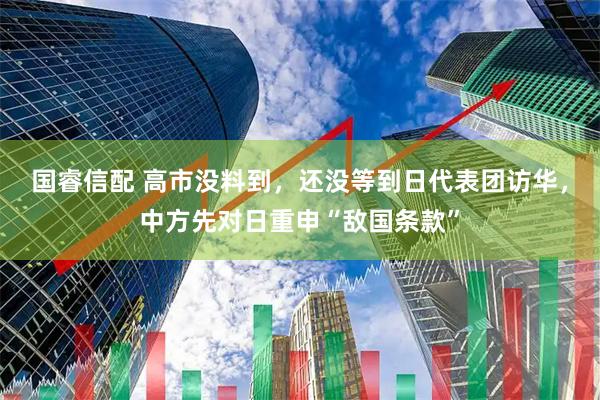 国睿信配 高市没料到，还没等到日代表团访华，中方先对日重申“敌国条款”