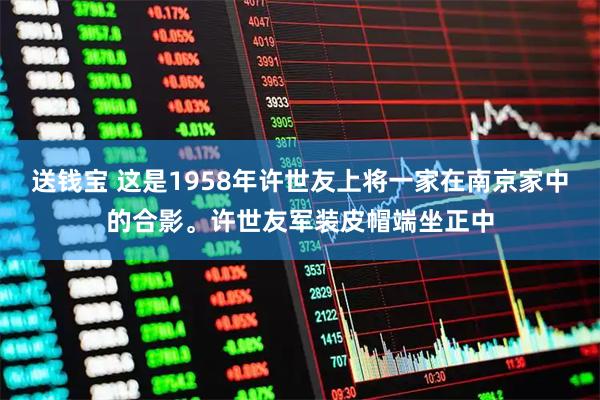 送钱宝 这是1958年许世友上将一家在南京家中的合影。许世友军装皮帽端坐正中